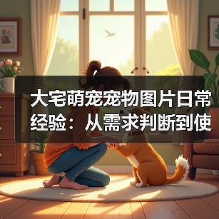 大宅萌宠宠物图片日常经验:从需求判断到使用维护宝典(图2) 大宅萌宠宠物图片日常经验:从需求判断到使用维护宝典(图2)