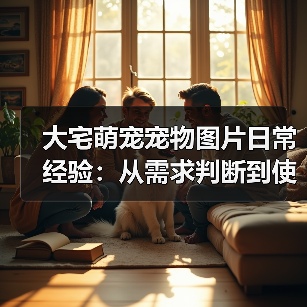 大宅萌宠宠物图片日常经验:从需求判断到使用维护宝典(图4) 大宅萌宠宠物图片日常经验:从需求判断到使用维护宝典(图4)