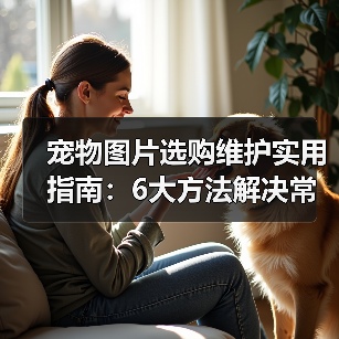 宠物图片选购维护实用指南:6大方法解决常见问题(图1) 宠物图片选购维护实用指南:6大方法解决常见问题(图1)