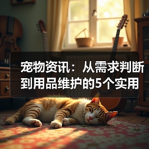 宠物资讯:从需求判断到用品维护的5个实用方法(图4) 宠物资讯:从需求判断到用品维护的5个实用方法(图4)