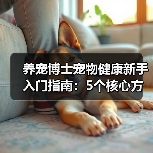 养宠博士宠物健康新手入门指南:5个核心方法避坑(图3) 养宠博士宠物健康新手入门指南:5个核心方法避坑(图3)