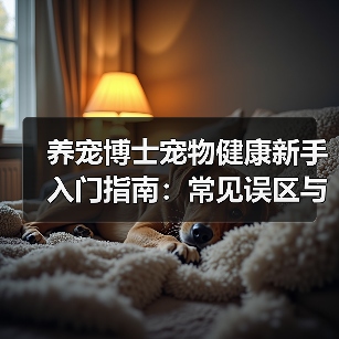 养宠博士宠物健康新手入门指南:常见误区与核心方法(图2) 养宠博士宠物健康新手入门指南:常见误区与核心方法(图2)