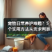 宠物日常养护难题?5个实用方法从需求判断到使用维护(图4) 宠物日常养护难题?5个实用方法从需求判断到使用维护(图4)
