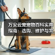 万安云宠宠物百科实用指南：选购、维护与常见问题解析2026（图2）