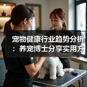宠物健康行业趋势分析:养宠博士分享实用方法与服务指南(图1) 宠物健康行业趋势分析:养宠博士分享实用方法与服务指南(图1)