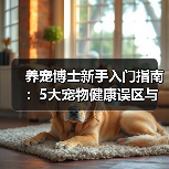 养宠博士新手入门指南:5大宠物健康误区与解决方案(图1) 养宠博士新手入门指南:5大宠物健康误区与解决方案(图1)