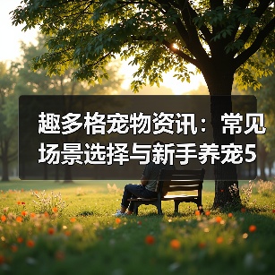 趣多格宠物资讯:常见场景选择与新手养宠5大注意事项(图4) 趣多格宠物资讯:常见场景选择与新手养宠5大注意事项(图4)