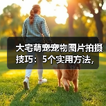 大宅萌宠宠物图片拍摄技巧:5个实用方法,拍出高级感(图1) 大宅萌宠宠物图片拍摄技巧:5个实用方法,拍出高级感(图1)