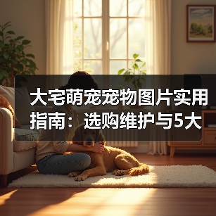 大宅萌宠宠物图片实用指南:选购维护与5大拍摄技巧解析(图2) 大宅萌宠宠物图片实用指南:选购维护与5大拍摄技巧解析(图2)