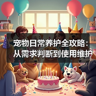 宠物日常养护全攻略:从需求判断到使用维护的5个方法(图2) 宠物日常养护全攻略:从需求判断到使用维护的5个方法(图2)