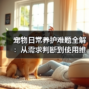 宠物日常养护难题全解:从需求判断到使用维护的实用经验(图3) 宠物日常养护难题全解:从需求判断到使用维护的实用经验(图3)