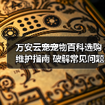 万安云宠宠物百科选购维护指南 破解常见问题解析(图1) 万安云宠宠物百科选购维护指南 破解常见问题解析(图1)