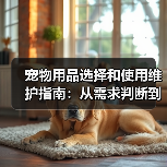 宠物用品选择和使用维护指南:从需求判断到保养全攻略(图1) 宠物用品选择和使用维护指南:从需求判断到保养全攻略(图1)