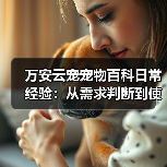 万安云宠宠物百科日常经验:从需求判断到使用维护5大方法(图4) 万安云宠宠物百科日常经验:从需求判断到使用维护5大方法(图4)