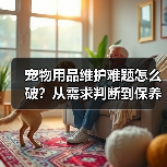 宠物用品维护难题怎么破?从需求判断到保养的全攻略(图4) 宠物用品维护难题怎么破?从需求判断到保养的全攻略(图4)