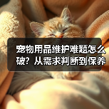 宠物用品维护难题怎么破?从需求判断到保养的全攻略(图3) 宠物用品维护难题怎么破?从需求判断到保养的全攻略(图3)