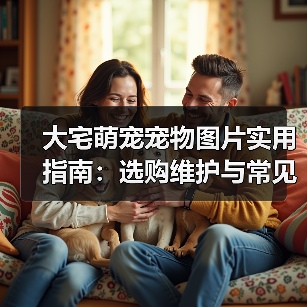 大宅萌宠宠物图片实用指南:选购维护与常见问题解析2026(图3) 大宅萌宠宠物图片实用指南:选购维护与常见问题解析2026(图3)