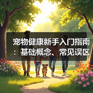 宠物健康新手入门指南:基础概念、常见误区及5大解决方案(图1) 宠物健康新手入门指南:基础概念、常见误区及5大解决方案(图1)