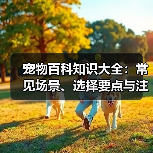 宠物百科知识大全:常见场景、选择要点与注意事项(图1) 宠物百科知识大全:常见场景、选择要点与注意事项(图1)