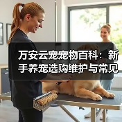 万安云宠宠物百科:新手养宠选购维护与常见问题指南2026(图3) 万安云宠宠物百科:新手养宠选购维护与常见问题指南2026(图3)