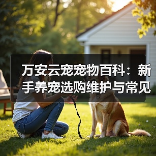 万安云宠宠物百科:新手养宠选购维护与常见问题指南2026(图2) 万安云宠宠物百科:新手养宠选购维护与常见问题指南2026(图2)