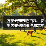 万安云宠宠物百科:新手养宠选购维护与常见问题指南2026(图4) 万安云宠宠物百科:新手养宠选购维护与常见问题指南2026(图4)