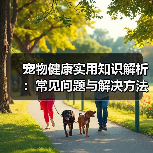 宠物健康实用知识解析:常见问题与解决方法全攻略(图3) 宠物健康实用知识解析:常见问题与解决方法全攻略(图3)